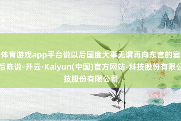 体育游戏app平台说以后国度大事无谓再向东宫的窦太后陈说-开云·Kaiyun(中国)官方网站-科技股份有限公司
