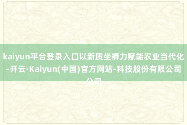 kaiyun平台登录入口以新质坐褥力赋能农业当代化-开云·Kaiyun(中国)官方网站-科技股份有限公司