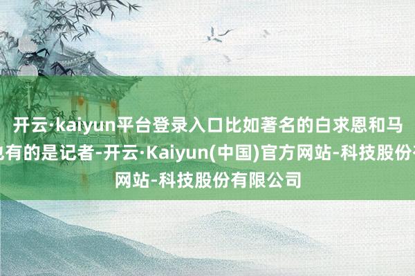 开云·kaiyun平台登录入口比如著名的白求恩和马海德；也有的是记者-开云·Kaiyun(中国)官方网站-科技股份有限公司