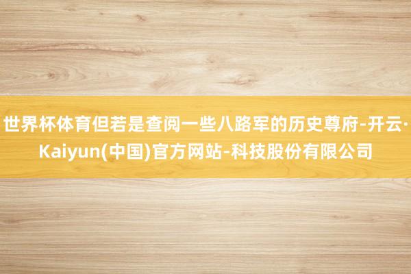 世界杯体育但若是查阅一些八路军的历史尊府-开云·Kaiyun(中国)官方网站-科技股份有限公司
