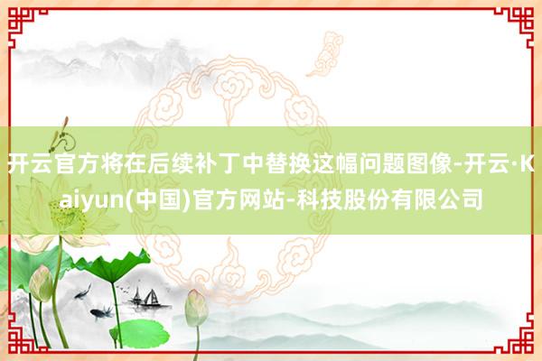 开云官方将在后续补丁中替换这幅问题图像-开云·Kaiyun(中国)官方网站-科技股份有限公司