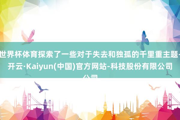 世界杯体育探索了一些对于失去和独孤的千里重主题-开云·Kaiyun(中国)官方网站-科技股份有限公司