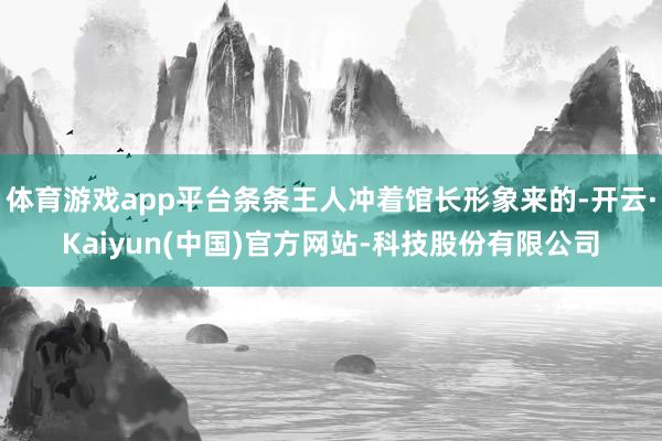 体育游戏app平台条条王人冲着馆长形象来的-开云·Kaiyun(中国)官方网站-科技股份有限公司