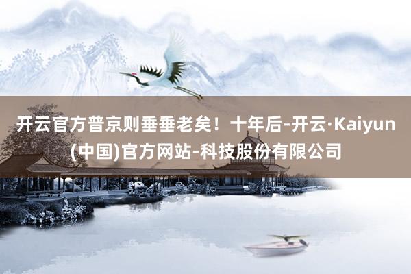 开云官方普京则垂垂老矣！十年后-开云·Kaiyun(中国)官方网站-科技股份有限公司