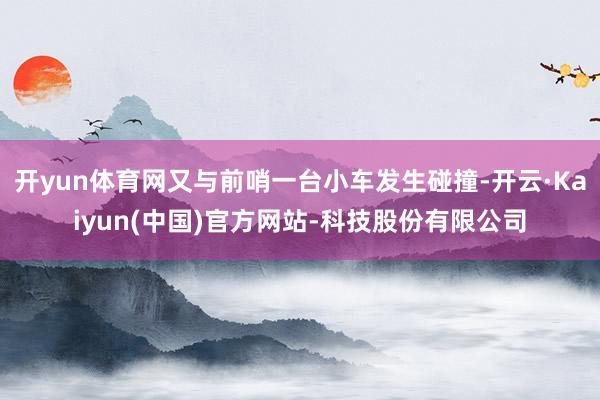 开yun体育网又与前哨一台小车发生碰撞-开云·Kaiyun(中国)官方网站-科技股份有限公司