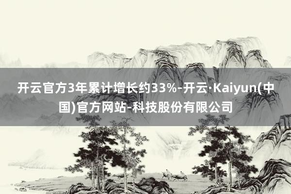 开云官方3年累计增长约33%-开云·Kaiyun(中国)官方网站-科技股份有限公司