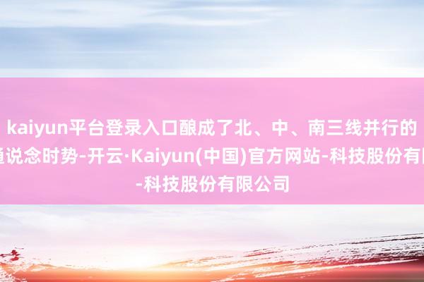 kaiyun平台登录入口酿成了北、中、南三线并行的多元通说念时势-开云·Kaiyun(中国)官方网站-科技股份有限公司