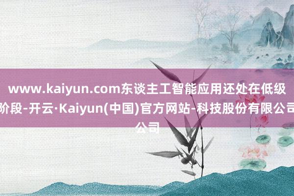 www.kaiyun.com东谈主工智能应用还处在低级阶段-开云·Kaiyun(中国)官方网站-科技股份有限公司