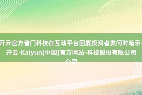 开云官方普门科技在互动平台回复投资者发问时暗示-开云·Kaiyun(中国)官方网站-科技股份有限公司