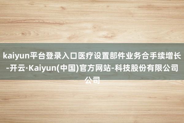 kaiyun平台登录入口医疗设置部件业务合手续增长-开云·Kaiyun(中国)官方网站-科技股份有限公司