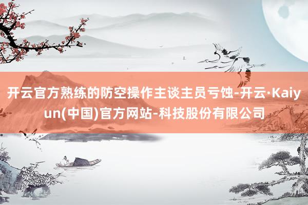 开云官方熟练的防空操作主谈主员亏蚀-开云·Kaiyun(中国)官方网站-科技股份有限公司