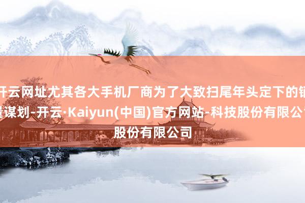 开云网址尤其各大手机厂商为了大致扫尾年头定下的销量谋划-开云·Kaiyun(中国)官方网站-科技股份有限公司