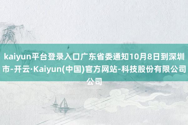 kaiyun平台登录入口广东省委通知10月8日到深圳市-开云·Kaiyun(中国)官方网站-科技股份有限公司