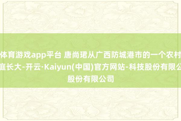 体育游戏app平台 唐尚珺从广西防城港市的一个农村家庭长大-开云·Kaiyun(中国)官方网站-科技股份有限公司