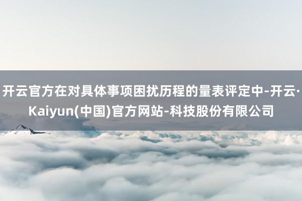 开云官方在对具体事项困扰历程的量表评定中-开云·Kaiyun(中国)官方网站-科技股份有限公司