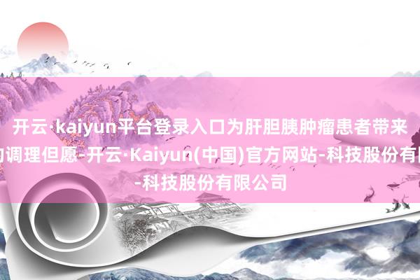 开云·kaiyun平台登录入口为肝胆胰肿瘤患者带来了新的调理但愿-开云·Kaiyun(中国)官方网站-科技股份有限公司