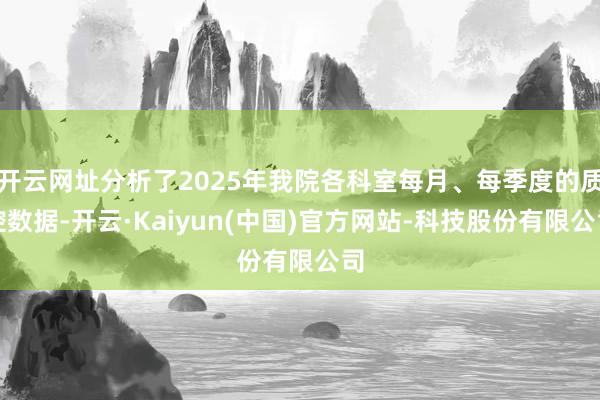 开云网址分析了2025年我院各科室每月、每季度的质控数据-开云·Kaiyun(中国)官方网站-科技股份有限公司