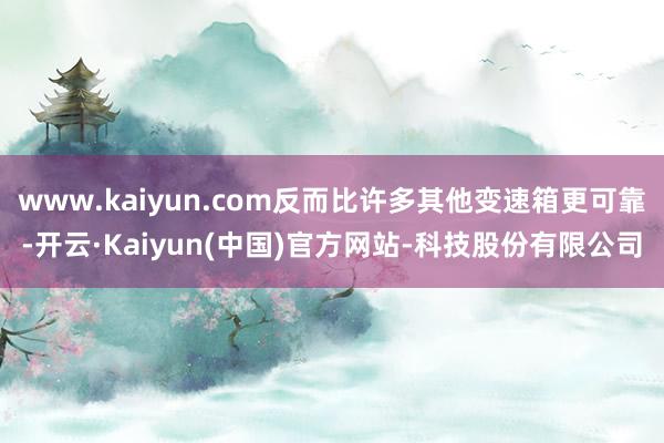 www.kaiyun.com反而比许多其他变速箱更可靠-开云·Kaiyun(中国)官方网站-科技股份有限公司