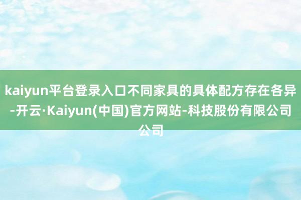 kaiyun平台登录入口不同家具的具体配方存在各异-开云·Kaiyun(中国)官方网站-科技股份有限公司