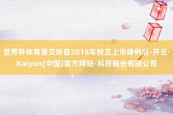世界杯体育港交所自2018年校正上市律例后-开云·Kaiyun(中国)官方网站-科技股份有限公司