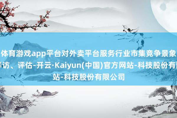 体育游戏app平台对外卖平台服务行业市集竞争景象开展拜访、评估-开云·Kaiyun(中国)官方网站-科技股份有限公司