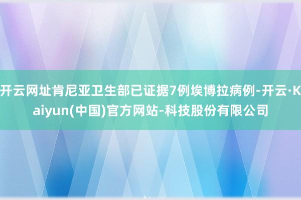 开云网址肯尼亚卫生部已证据7例埃博拉病例-开云·Kaiyun(中国)官方网站-科技股份有限公司