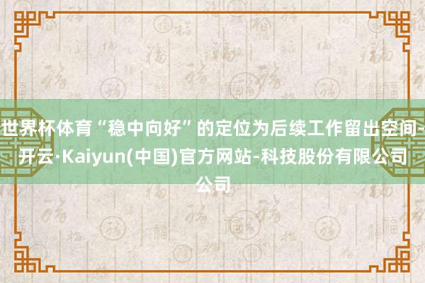 世界杯体育“稳中向好”的定位为后续工作留出空间-开云·Kaiyun(中国)官方网站-科技股份有限公司