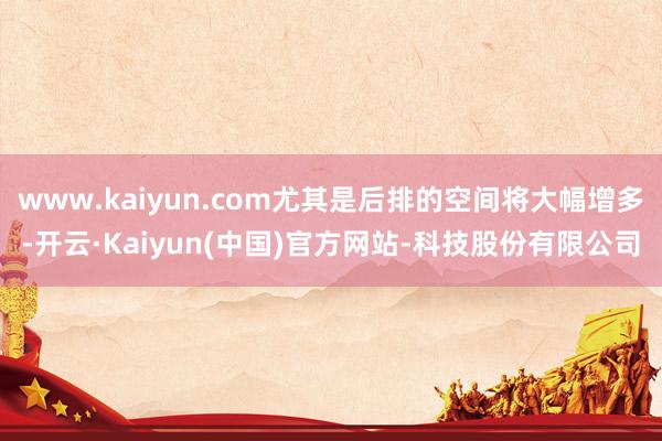 www.kaiyun.com尤其是后排的空间将大幅增多-开云·Kaiyun(中国)官方网站-科技股份有限公司