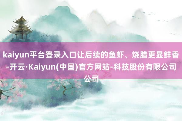 kaiyun平台登录入口让后续的鱼虾、烧腊更显鲜香-开云·Kaiyun(中国)官方网站-科技股份有限公司