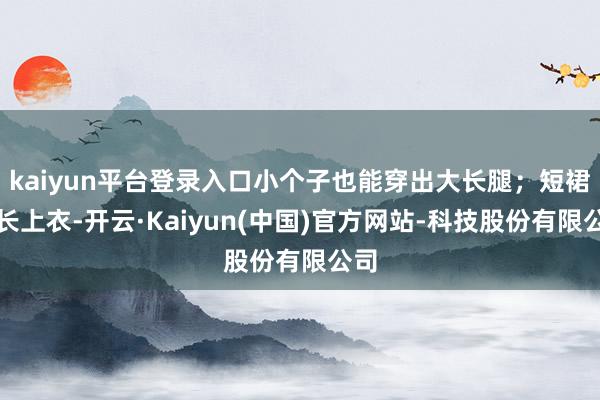 kaiyun平台登录入口小个子也能穿出大长腿；短裙配长上衣-开云·Kaiyun(中国)官方网站-科技股份有限公司