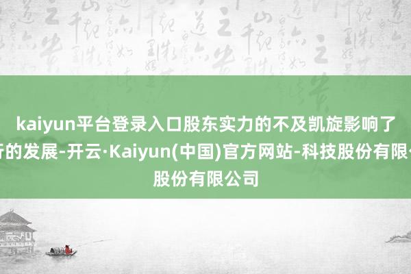 kaiyun平台登录入口 股东实力的不及凯旋影响了银行的发展-开云·Kaiyun(中国)官方网站-科技股份有限公司