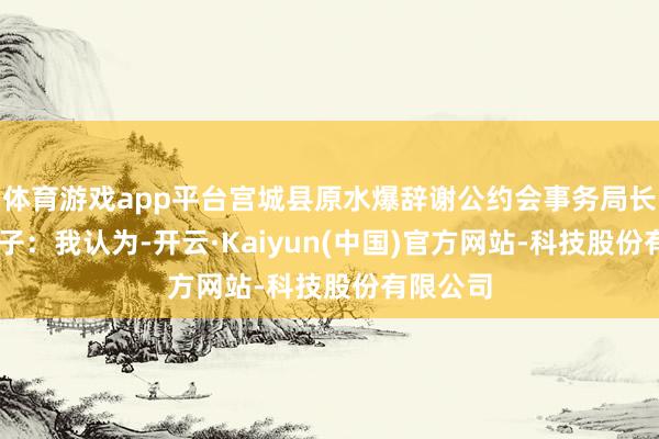 体育游戏app平台宫城县原水爆辞谢公约会事务局长 川名直子：我认为-开云·Kaiyun(中国)官方网站-科技股份有限公司