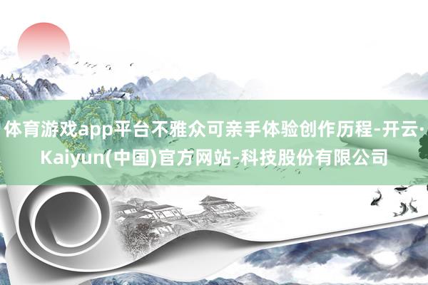 体育游戏app平台不雅众可亲手体验创作历程-开云·Kaiyun(中国)官方网站-科技股份有限公司