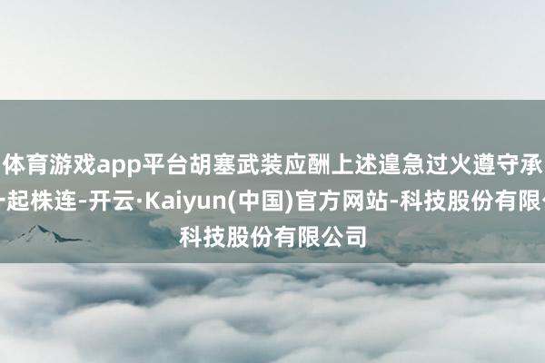 体育游戏app平台胡塞武装应酬上述遑急过火遵守承担一起株连-开云·Kaiyun(中国)官方网站-科技股份有限公司