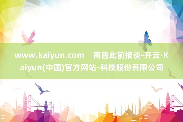 www.kaiyun.com    南皆此前报谈-开云·Kaiyun(中国)官方网站-科技股份有限公司