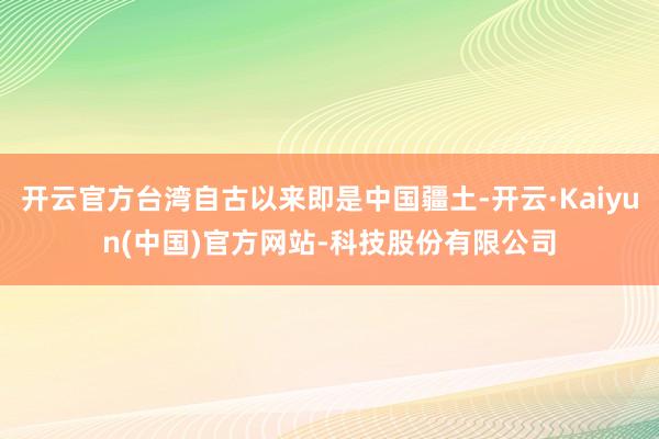 开云官方台湾自古以来即是中国疆土-开云·Kaiyun(中国)官方网站-科技股份有限公司