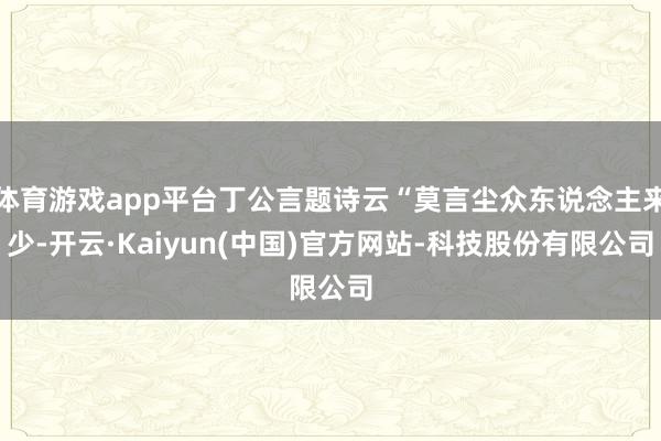 体育游戏app平台丁公言题诗云“莫言尘众东说念主来少-开云·Kaiyun(中国)官方网站-科技股份有限公司